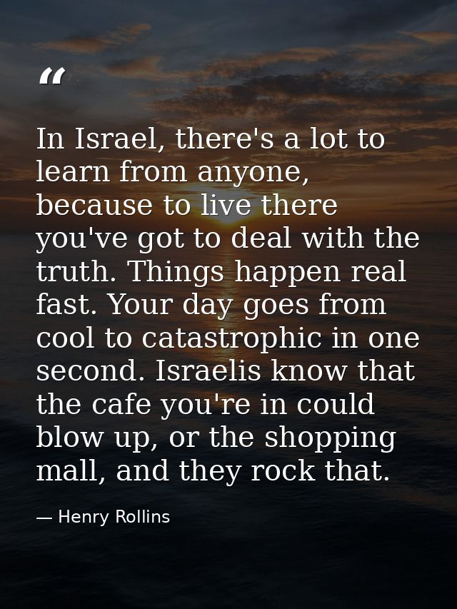 In Israel, there's a lot to learn from anyone, because to live there you've got to deal with the truth. Things happen re — Henry Rollins