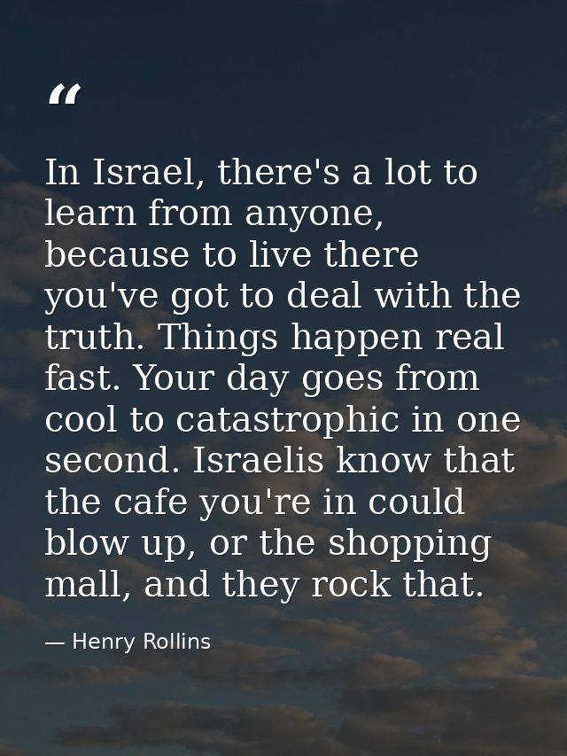 In Israel, there's a lot to learn from anyone, because to live there you've got to deal with the truth. Things happen re — Henry Rollins