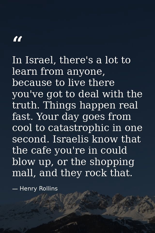 In Israel, there's a lot to learn from anyone, because to live there you've got to deal with the truth. Things happen re — Henry Rollins