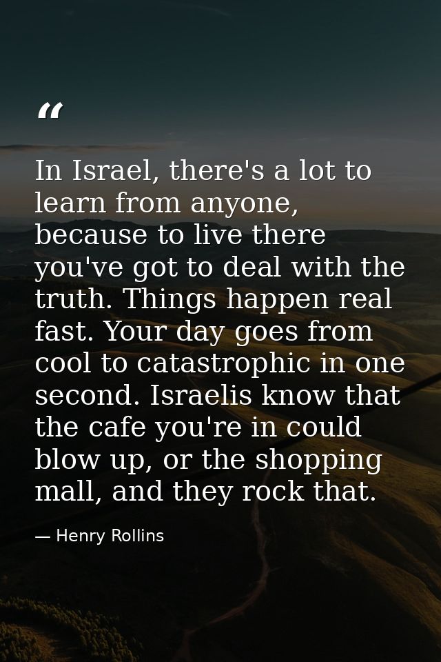 In Israel, there's a lot to learn from anyone, because to live there you've got to deal with the truth. Things happen re — Henry Rollins