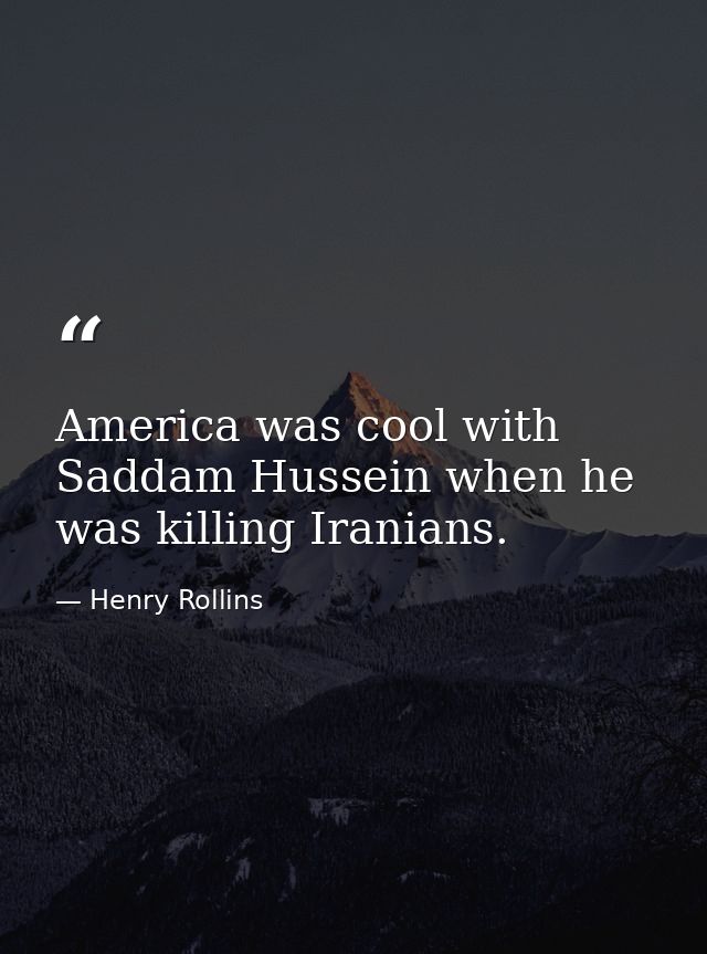 America was cool with Saddam Hussein when he was killing Iranians. — Henry Rollins
