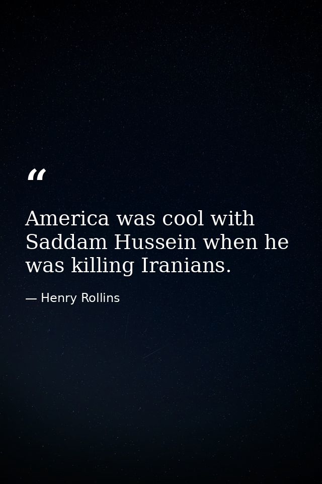 America was cool with Saddam Hussein when he was killing Iranians. — Henry Rollins