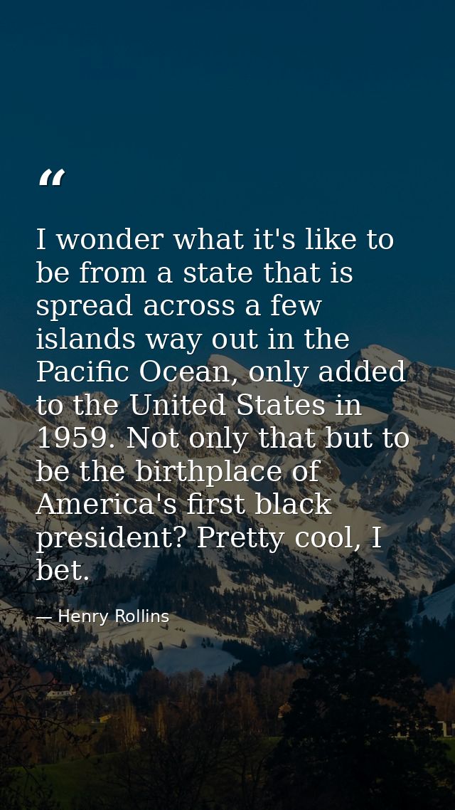 I wonder what it's like to be from a state that is spread across a few islands way out in the Pacific Ocean, only added  — Henry Rollins