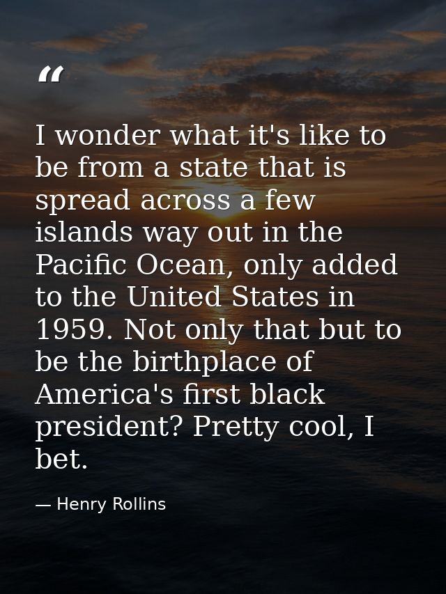 I wonder what it's like to be from a state that is spread across a few islands way out in the Pacific Ocean, only added  — Henry Rollins