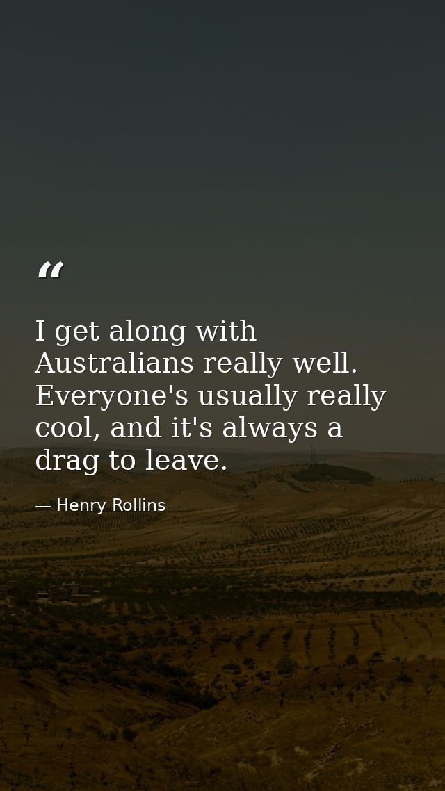 I get along with Australians really well. Everyone's usually really cool, and it's always a drag to leave. — Henry Rollins