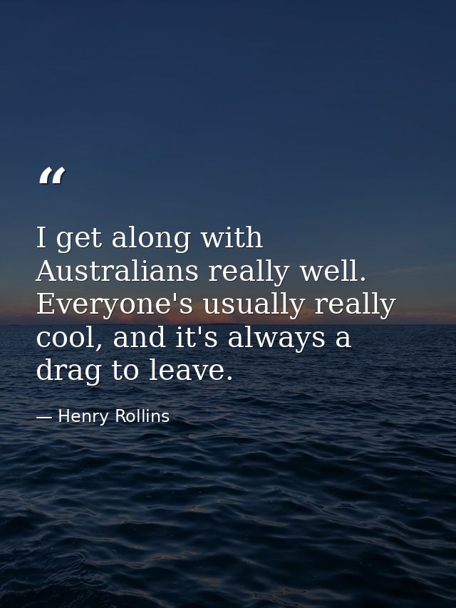 I get along with Australians really well. Everyone's usually really cool, and it's always a drag to leave. — Henry Rollins