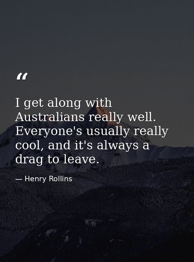 I get along with Australians really well. Everyone's usually really cool, and it's always a drag to leave. — Henry Rollins