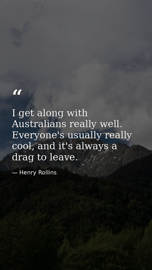 I get along with Australians really well. Everyone's usually really cool, and it's always a drag to leave. — Henry Rollins