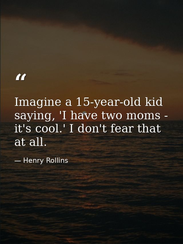 Imagine a 15-year-old kid saying, 'I have two moms - it's cool.' I don't fear that at all. — Henry Rollins