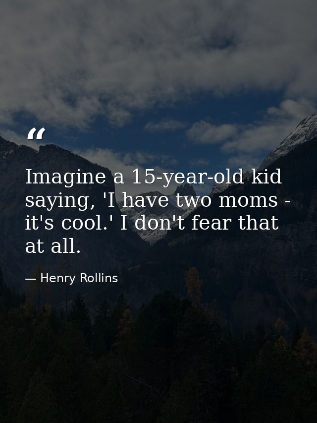 Imagine a 15-year-old kid saying, 'I have two moms - it's cool.' I don't fear that at all. — Henry Rollins