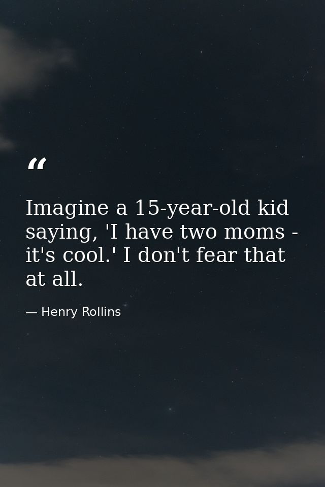 Imagine a 15-year-old kid saying, 'I have two moms - it's cool.' I don't fear that at all. — Henry Rollins
