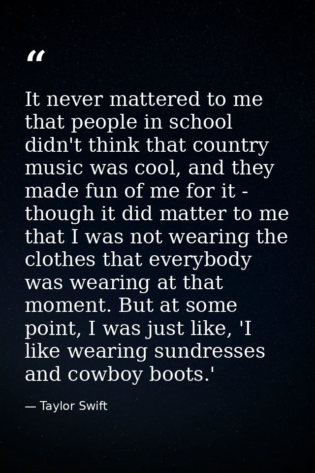It never mattered to me that people in school didn't think that country music was cool, and they made fun of me for it - — Taylor Swift