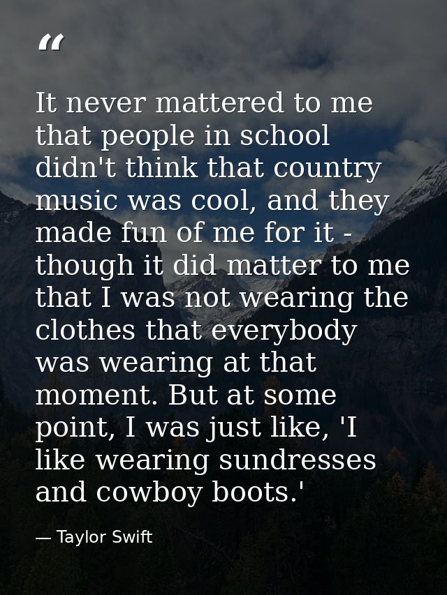 It never mattered to me that people in school didn't think that country music was cool, and they made fun of me for it - — Taylor Swift