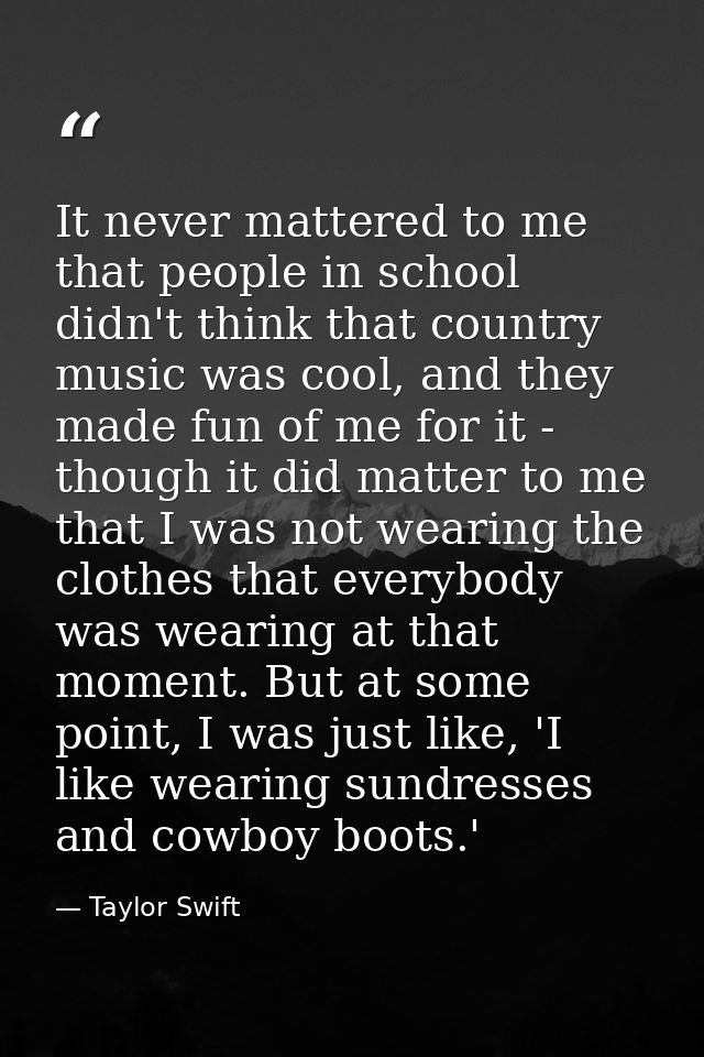 It never mattered to me that people in school didn't think that country music was cool, and they made fun of me for it - — Taylor Swift