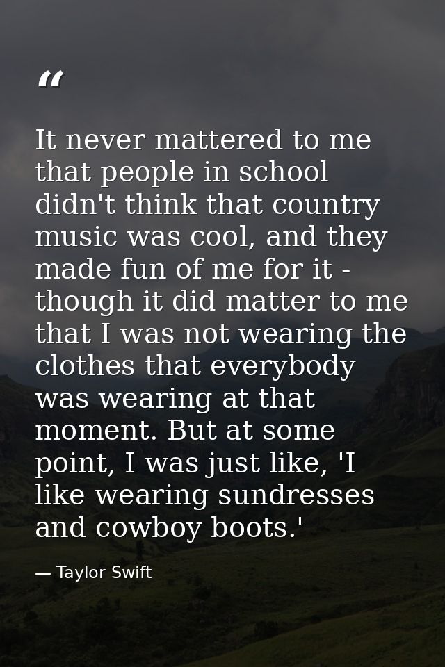 It never mattered to me that people in school didn't think that country music was cool, and they made fun of me for it - — Taylor Swift