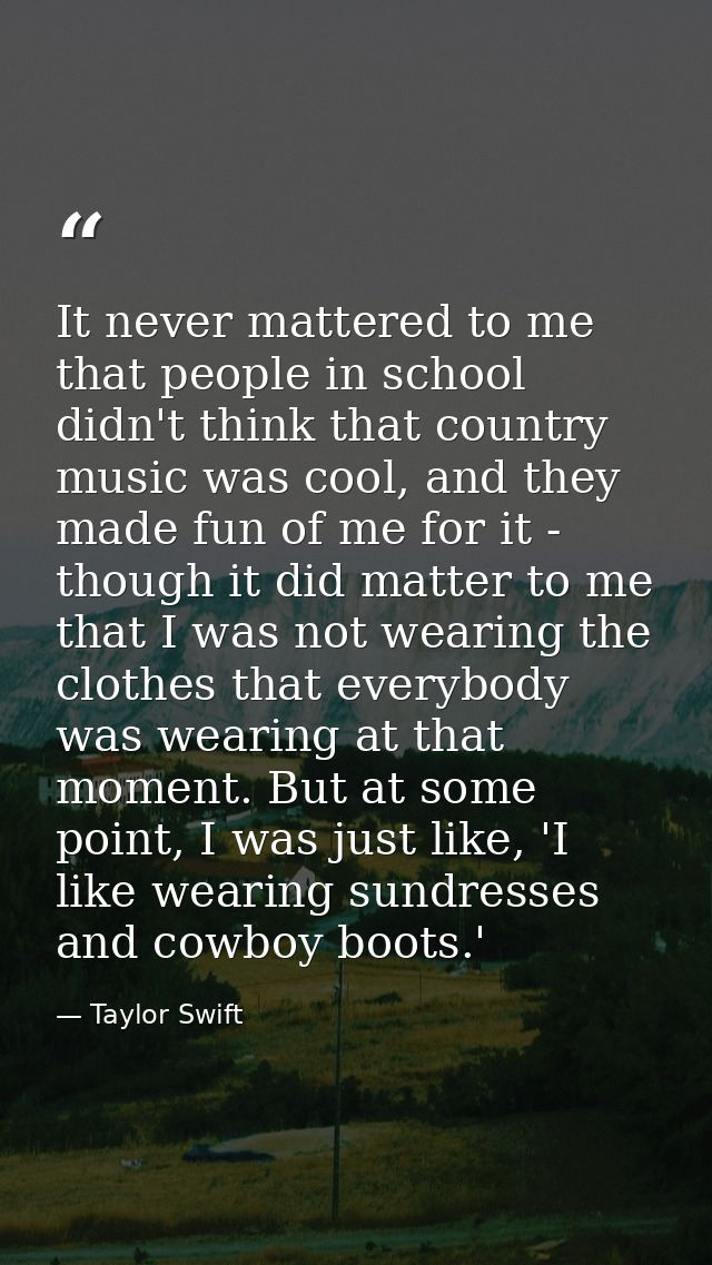 It never mattered to me that people in school didn't think that country music was cool, and they made fun of me for it - — Taylor Swift