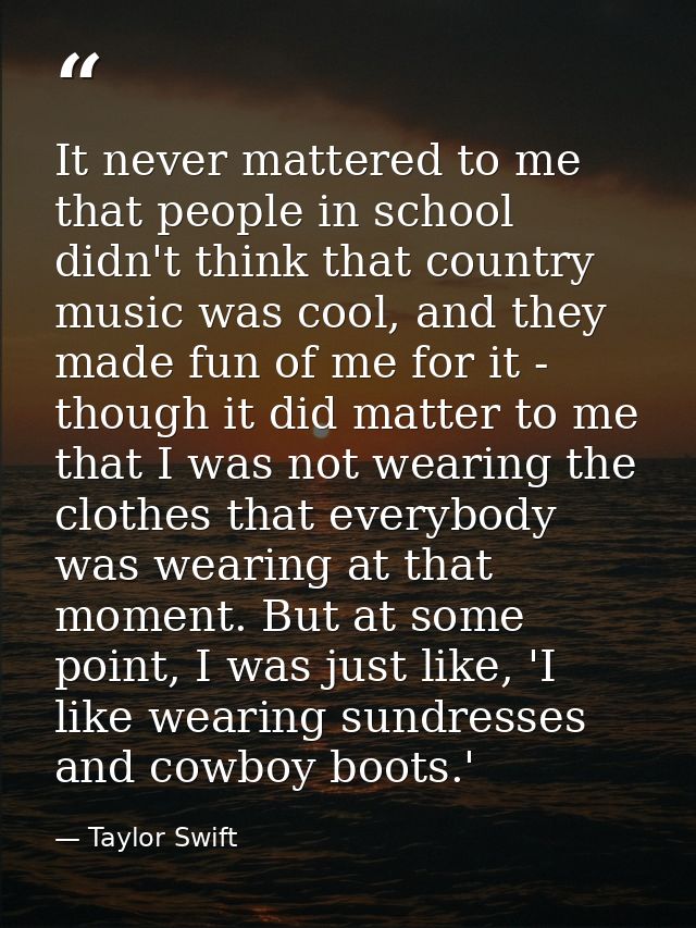 It never mattered to me that people in school didn't think that country music was cool, and they made fun of me for it - — Taylor Swift