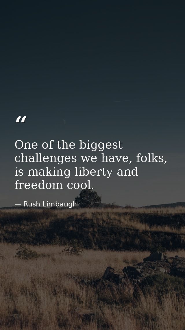 One of the biggest challenges we have, folks, is making liberty and freedom cool. — Rush Limbaugh