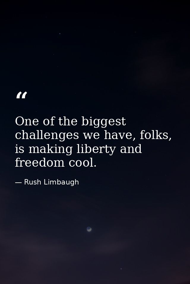 One of the biggest challenges we have, folks, is making liberty and freedom cool. — Rush Limbaugh