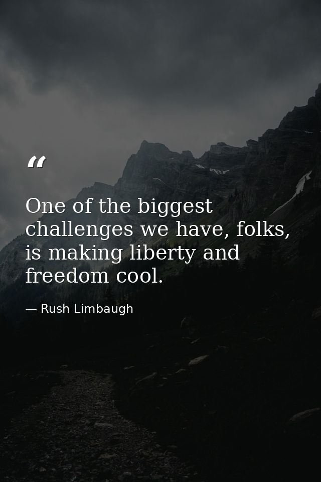One of the biggest challenges we have, folks, is making liberty and freedom cool. — Rush Limbaugh