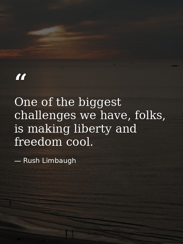 One of the biggest challenges we have, folks, is making liberty and freedom cool. — Rush Limbaugh