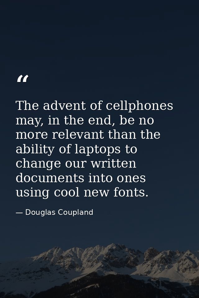 The advent of cellphones may, in the end, be no more relevant than the ability of laptops to change our written document — Douglas Coupland