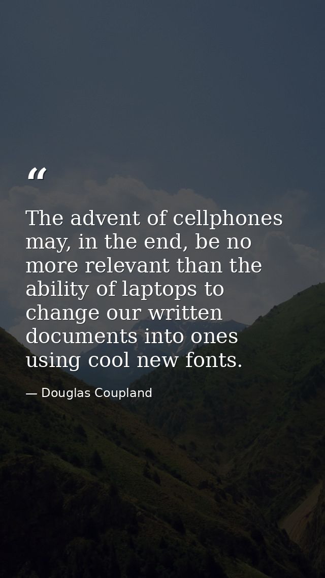 The advent of cellphones may, in the end, be no more relevant than the ability of laptops to change our written document — Douglas Coupland