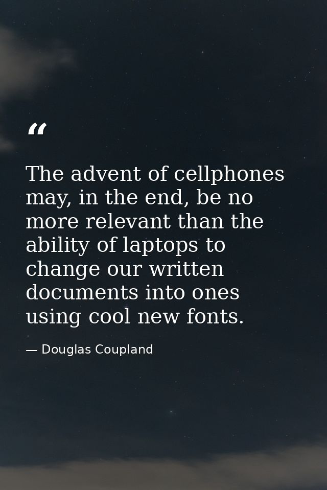 The advent of cellphones may, in the end, be no more relevant than the ability of laptops to change our written document — Douglas Coupland