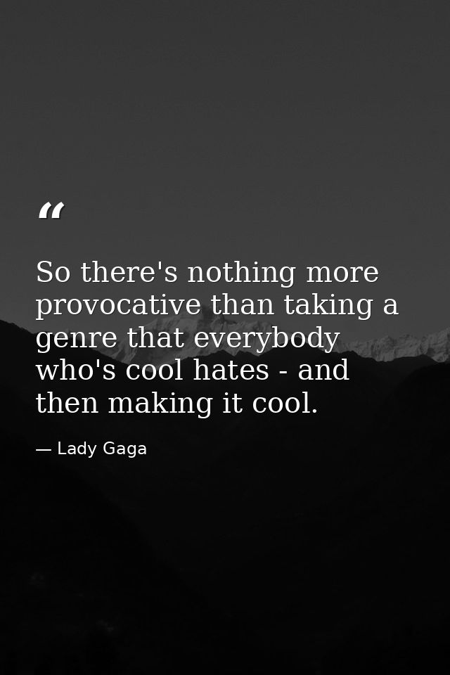 So there's nothing more provocative than taking a genre that everybody who's cool hates - and then making it cool. — Lady Gaga