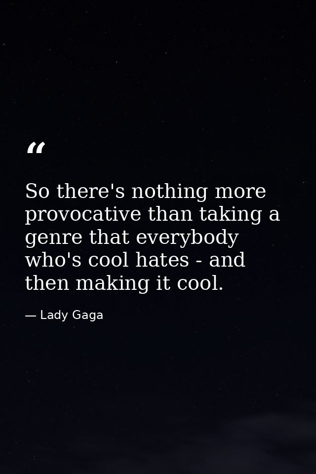 So there's nothing more provocative than taking a genre that everybody who's cool hates - and then making it cool. — Lady Gaga