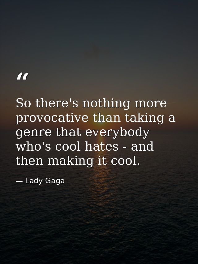 So there's nothing more provocative than taking a genre that everybody who's cool hates - and then making it cool. — Lady Gaga