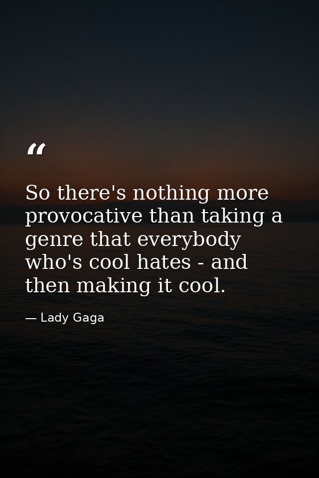 So there's nothing more provocative than taking a genre that everybody who's cool hates - and then making it cool. — Lady Gaga