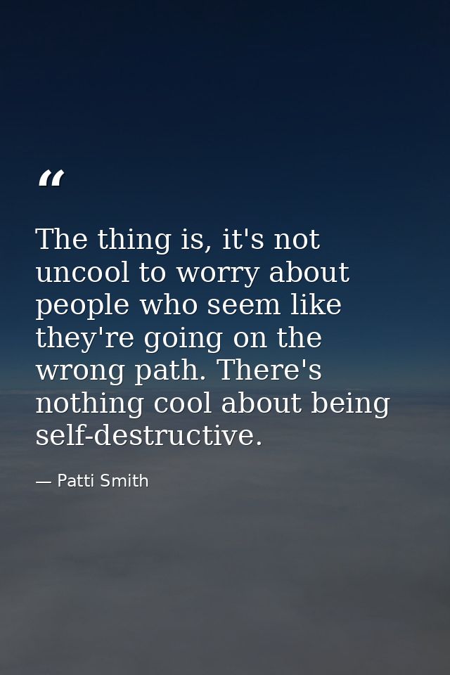The thing is, it's not uncool to worry about people who seem like they're going on the wrong path. There's nothing cool  — Patti Smith