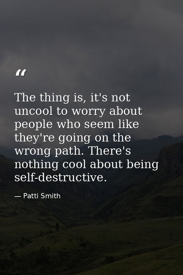 The thing is, it's not uncool to worry about people who seem like they're going on the wrong path. There's nothing cool  — Patti Smith