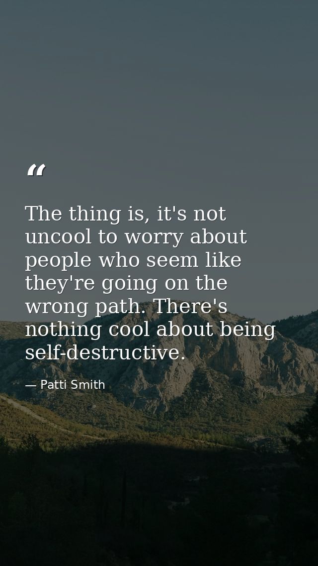The thing is, it's not uncool to worry about people who seem like they're going on the wrong path. There's nothing cool  — Patti Smith