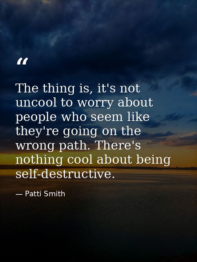 The thing is, it's not uncool to worry about people who seem like they're going on the wrong path. There's nothing cool  — Patti Smith