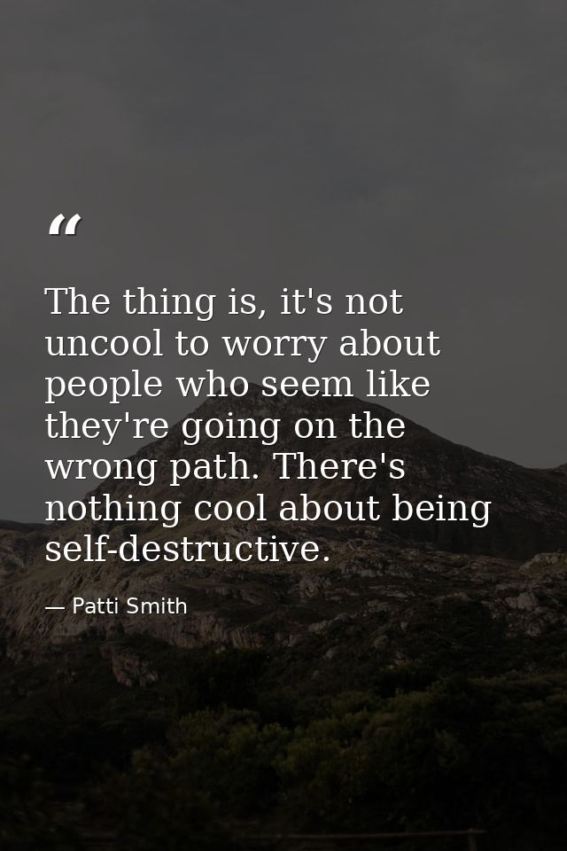 The thing is, it's not uncool to worry about people who seem like they're going on the wrong path. There's nothing cool  — Patti Smith