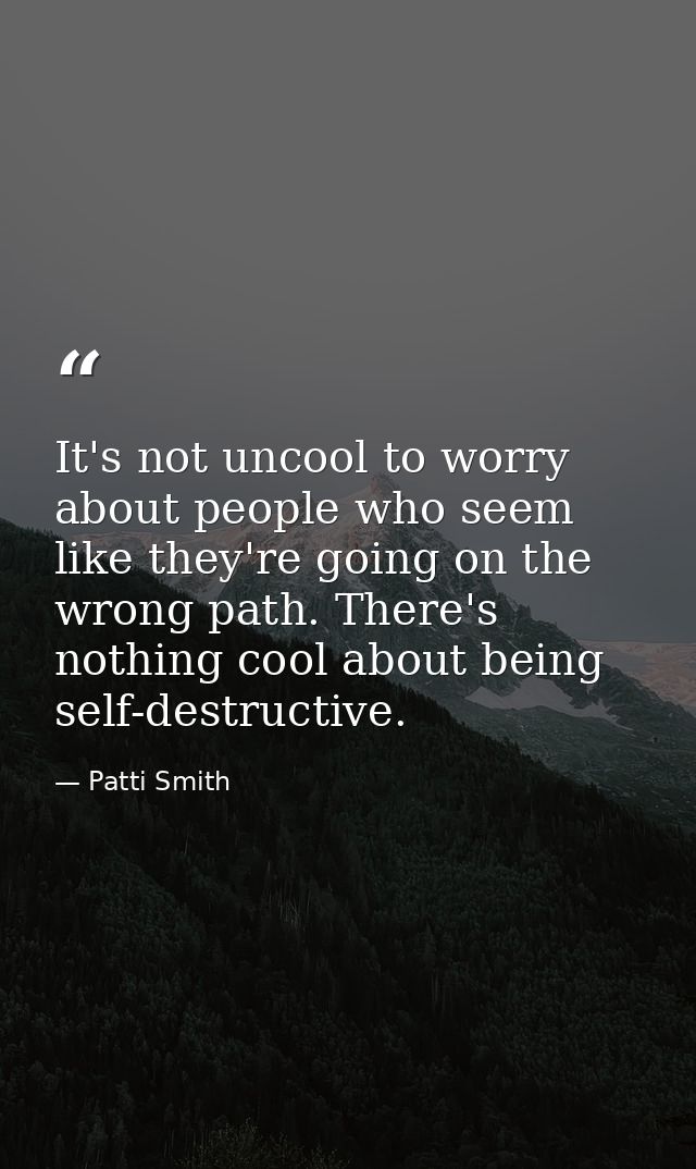 It's not uncool to worry about people who seem like they're going on the wrong path. There's nothing cool about being se — Patti Smith