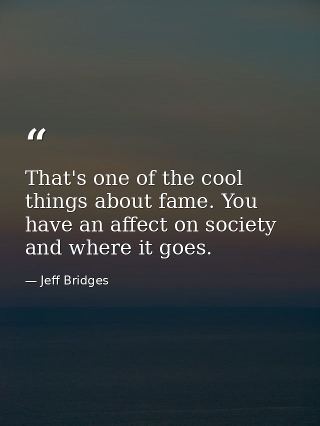 That's one of the cool things about fame. You have an affect on society and where it goes. — Jeff Bridges