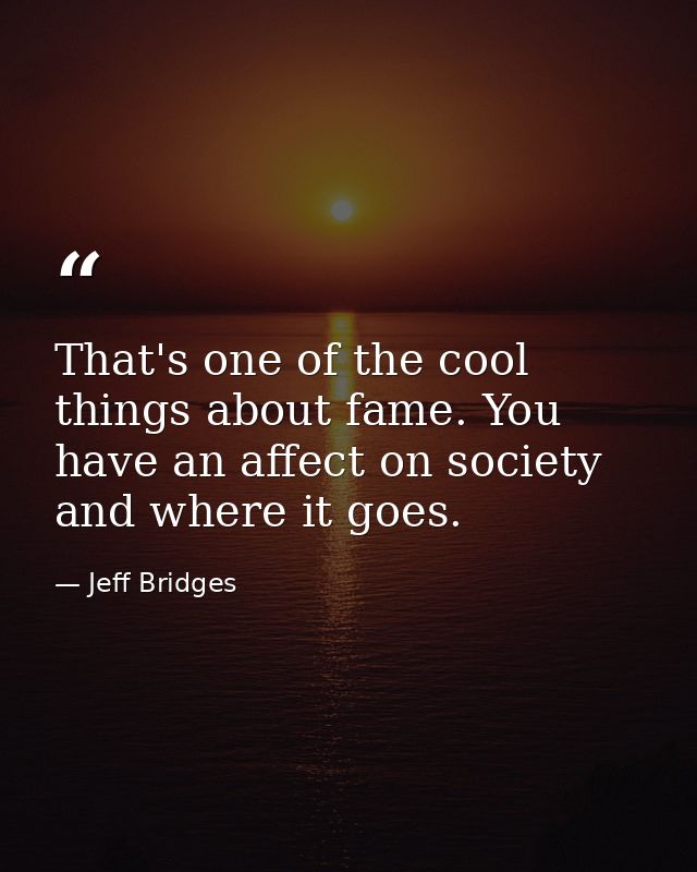 That's one of the cool things about fame. You have an affect on society and where it goes. — Jeff Bridges