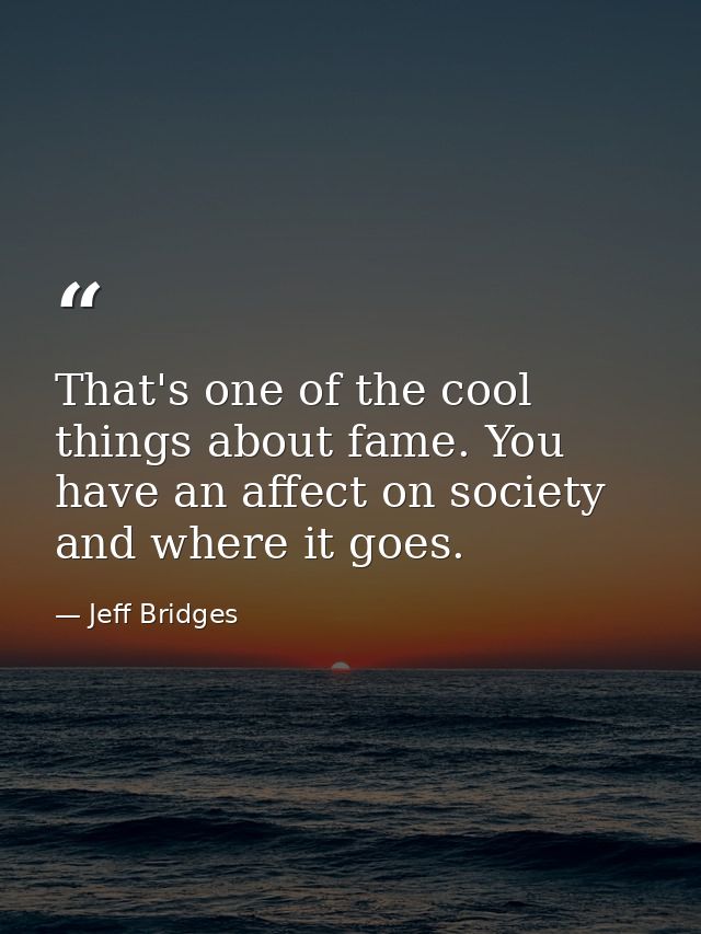 That's one of the cool things about fame. You have an affect on society and where it goes. — Jeff Bridges