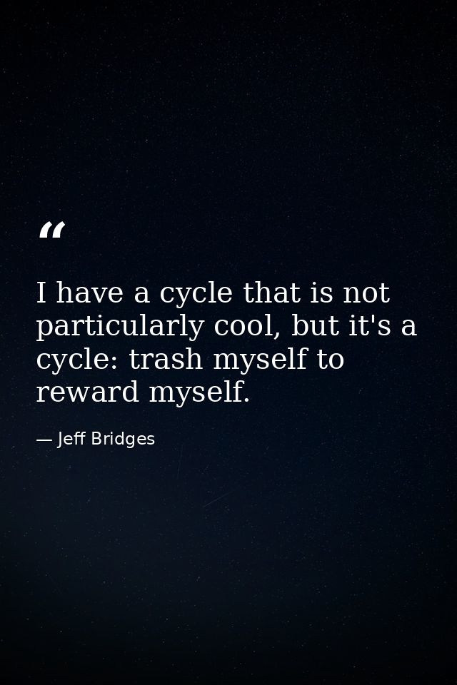 I have a cycle that is not particularly cool, but it's a cycle: trash myself to reward myself. — Jeff Bridges