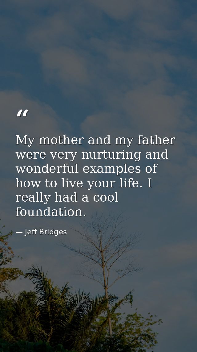 My mother and my father were very nurturing and wonderful examples of how to live your life. I really had a cool foundat — Jeff Bridges