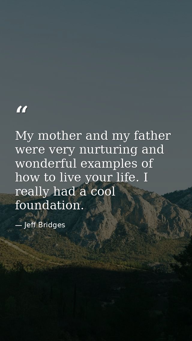 My mother and my father were very nurturing and wonderful examples of how to live your life. I really had a cool foundat — Jeff Bridges