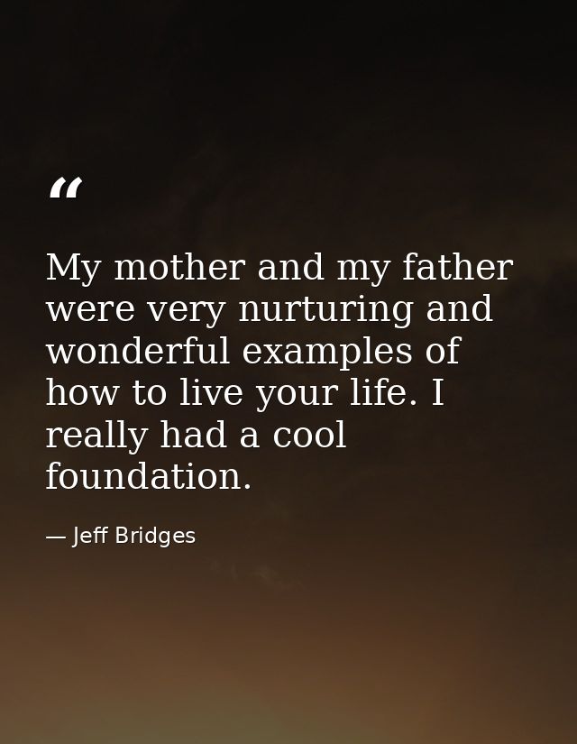 My mother and my father were very nurturing and wonderful examples of how to live your life. I really had a cool foundat — Jeff Bridges