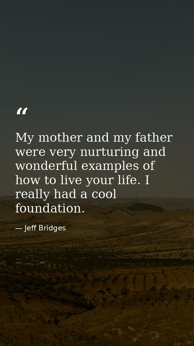 My mother and my father were very nurturing and wonderful examples of how to live your life. I really had a cool foundat — Jeff Bridges