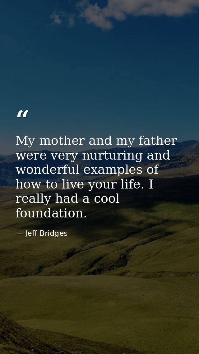 My mother and my father were very nurturing and wonderful examples of how to live your life. I really had a cool foundat — Jeff Bridges