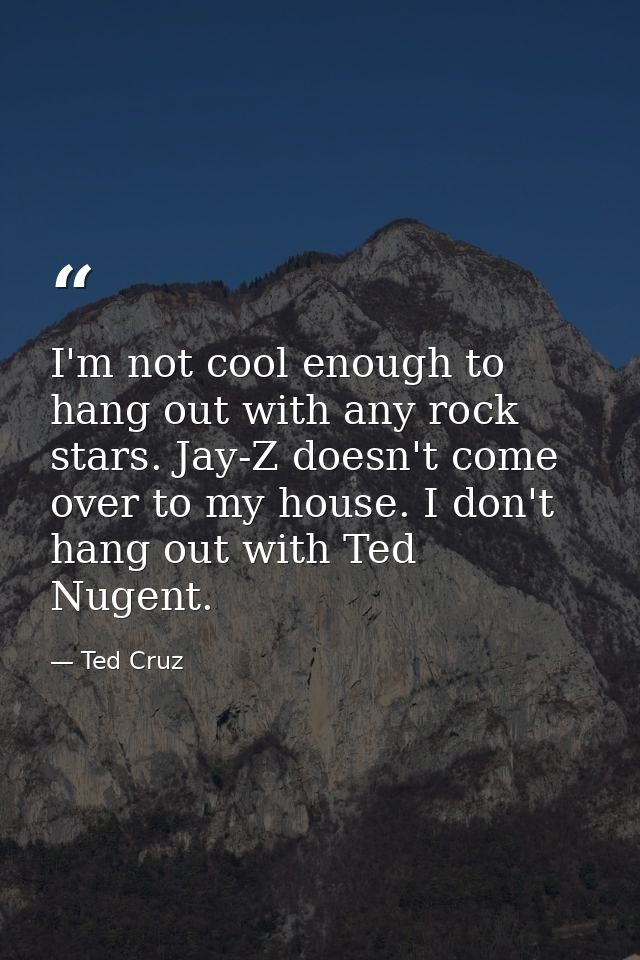 I'm not cool enough to hang out with any rock stars. Jay-Z doesn't come over to my house. I don't hang out with Ted Nuge — Ted Cruz