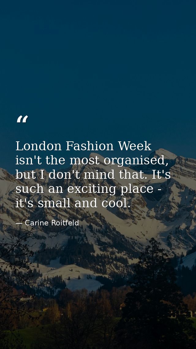 London Fashion Week isn't the most organised, but I don't mind that. It's such an exciting place - it's small and cool. — Carine Roitfeld