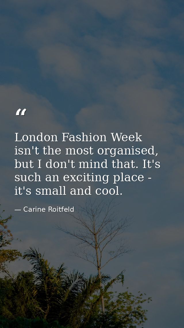 London Fashion Week isn't the most organised, but I don't mind that. It's such an exciting place - it's small and cool. — Carine Roitfeld